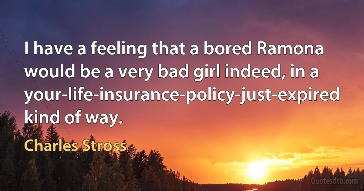 I have a feeling that a bored Ramona would be a very bad girl indeed, in a your-life-insurance-policy-just-expired kind of way. (Charles Stross)