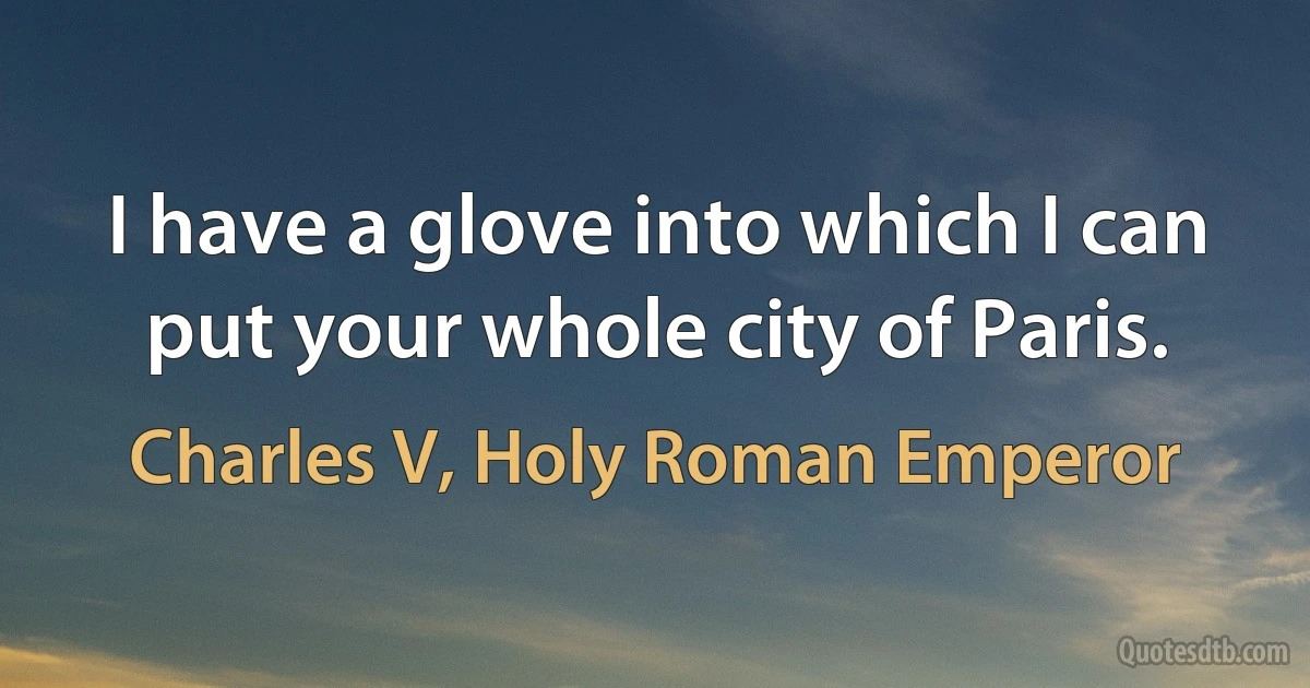 I have a glove into which I can put your whole city of Paris. (Charles V, Holy Roman Emperor)