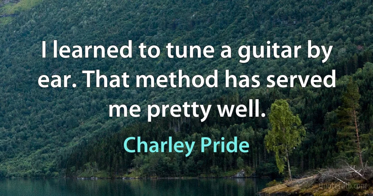 I learned to tune a guitar by ear. That method has served me pretty well. (Charley Pride)