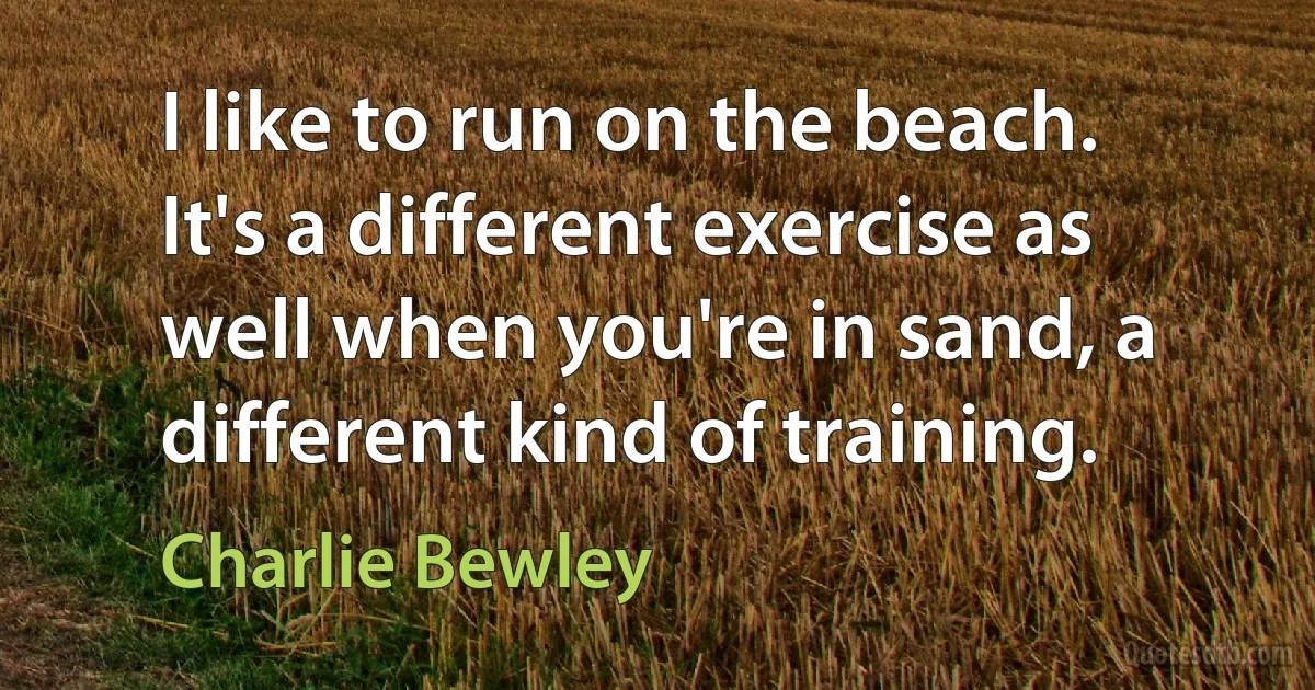 I like to run on the beach. It's a different exercise as well when you're in sand, a different kind of training. (Charlie Bewley)