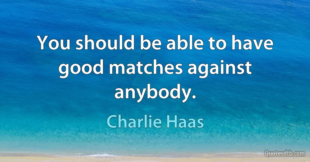 You should be able to have good matches against anybody. (Charlie Haas)