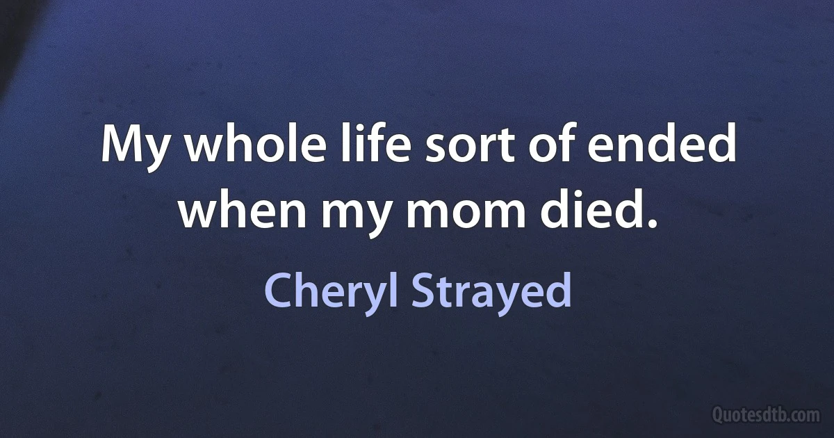 My whole life sort of ended when my mom died. (Cheryl Strayed)