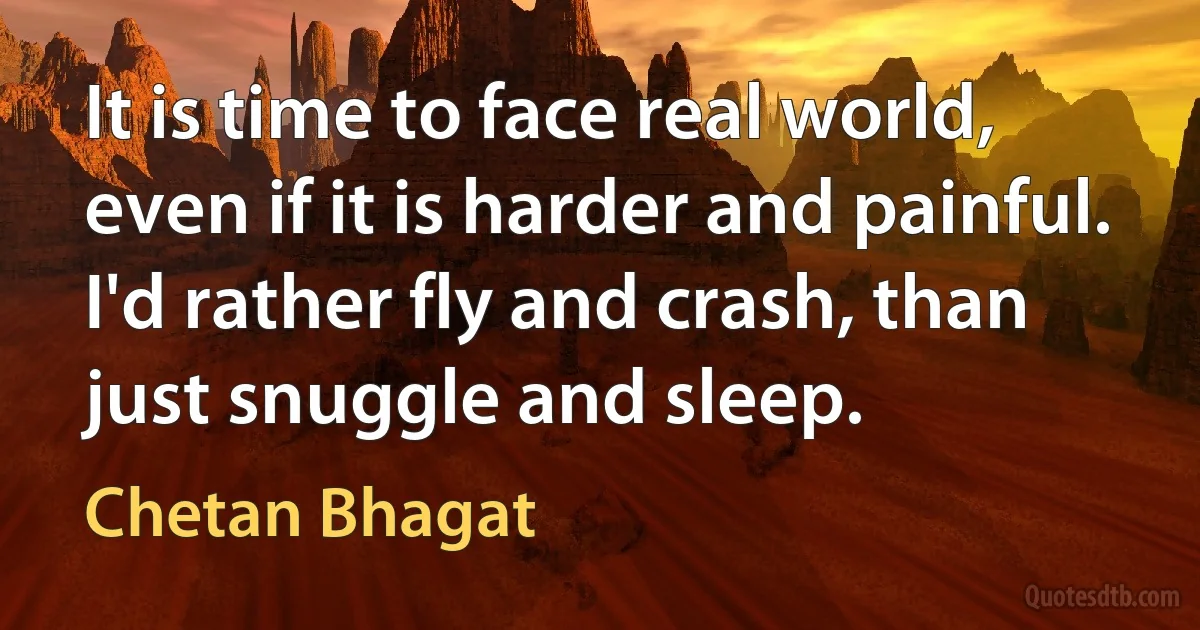 It is time to face real world, even if it is harder and painful. I'd rather fly and crash, than just snuggle and sleep. (Chetan Bhagat)