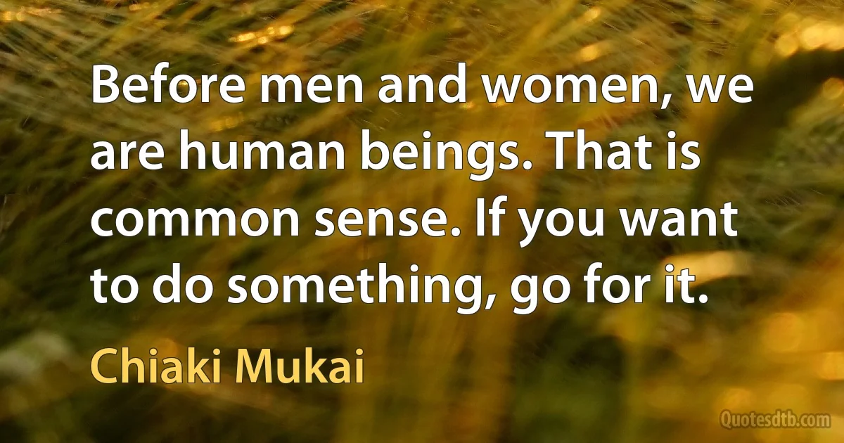 Before men and women, we are human beings. That is common sense. If you want to do something, go for it. (Chiaki Mukai)