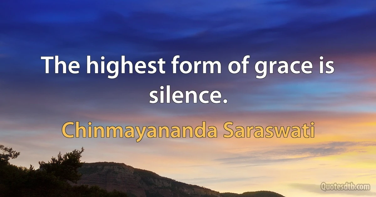 The highest form of grace is silence. (Chinmayananda Saraswati)