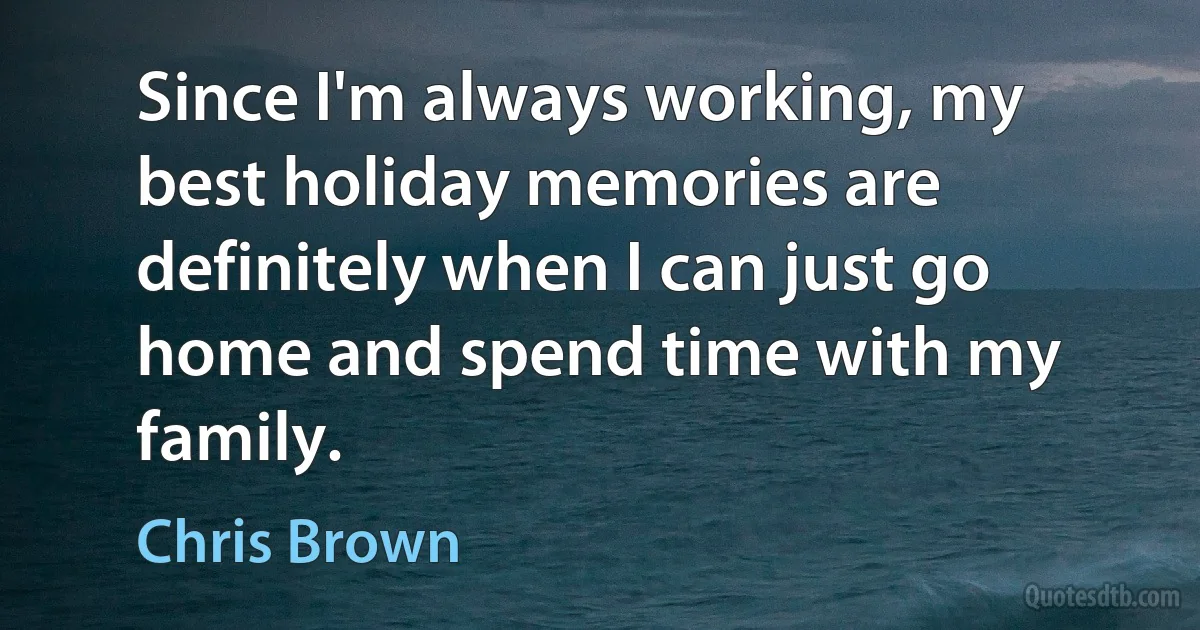 Since I'm always working, my best holiday memories are definitely when I can just go home and spend time with my family. (Chris Brown)