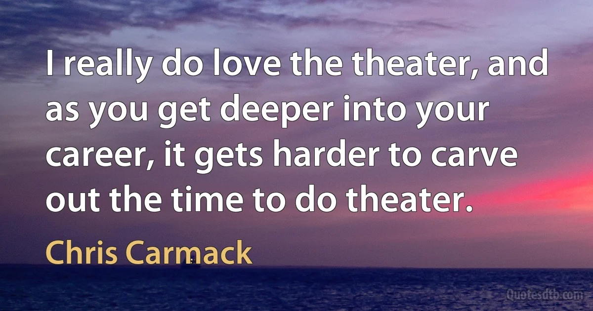 I really do love the theater, and as you get deeper into your career, it gets harder to carve out the time to do theater. (Chris Carmack)