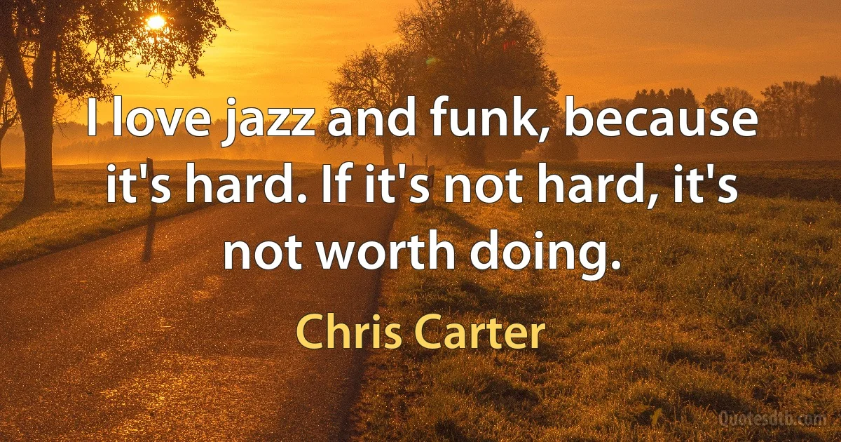 I love jazz and funk, because it's hard. If it's not hard, it's not worth doing. (Chris Carter)