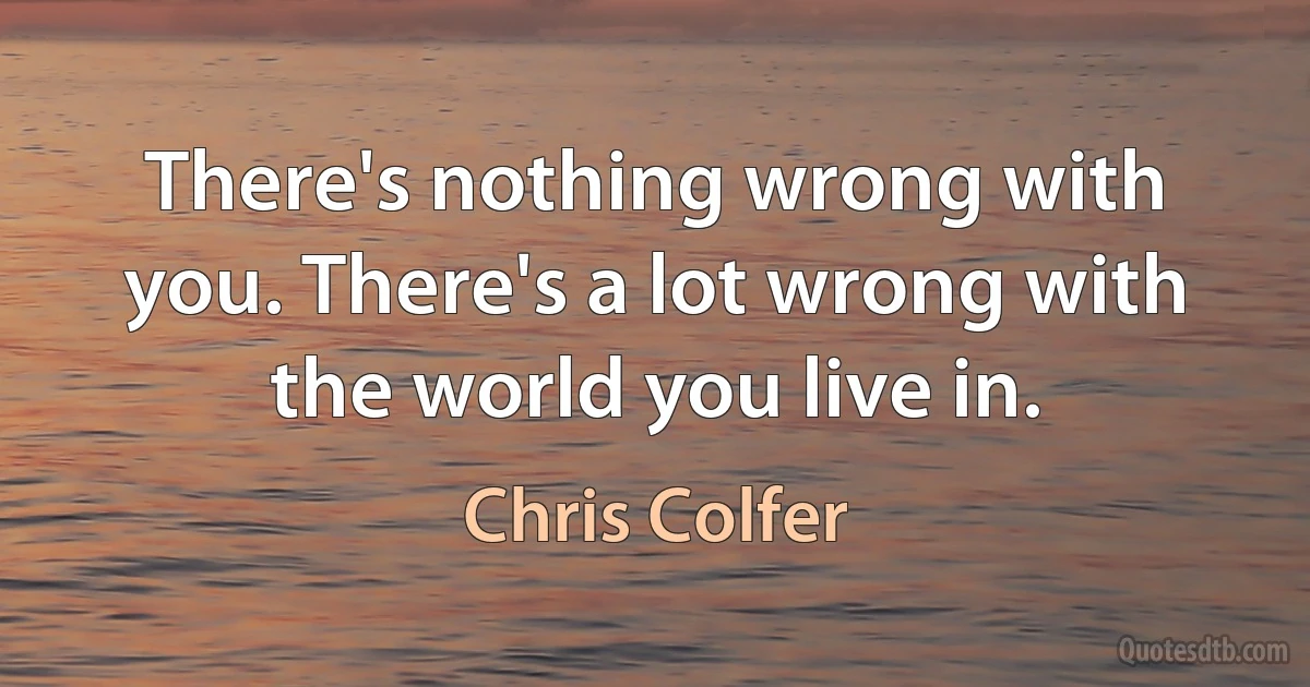 There's nothing wrong with you. There's a lot wrong with the world you live in. (Chris Colfer)