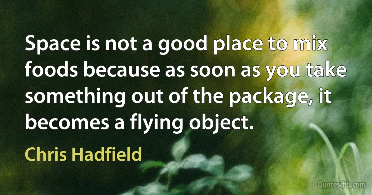 Space is not a good place to mix foods because as soon as you take something out of the package, it becomes a flying object. (Chris Hadfield)