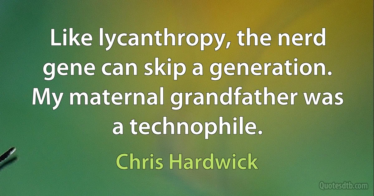 Like lycanthropy, the nerd gene can skip a generation. My maternal grandfather was a technophile. (Chris Hardwick)