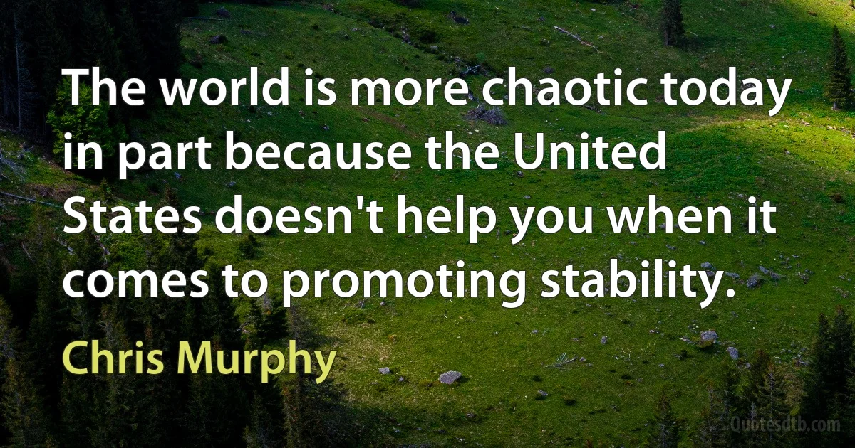 The world is more chaotic today in part because the United States doesn't help you when it comes to promoting stability. (Chris Murphy)