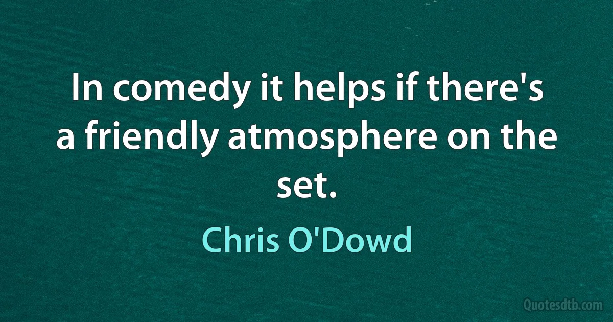 In comedy it helps if there's a friendly atmosphere on the set. (Chris O'Dowd)