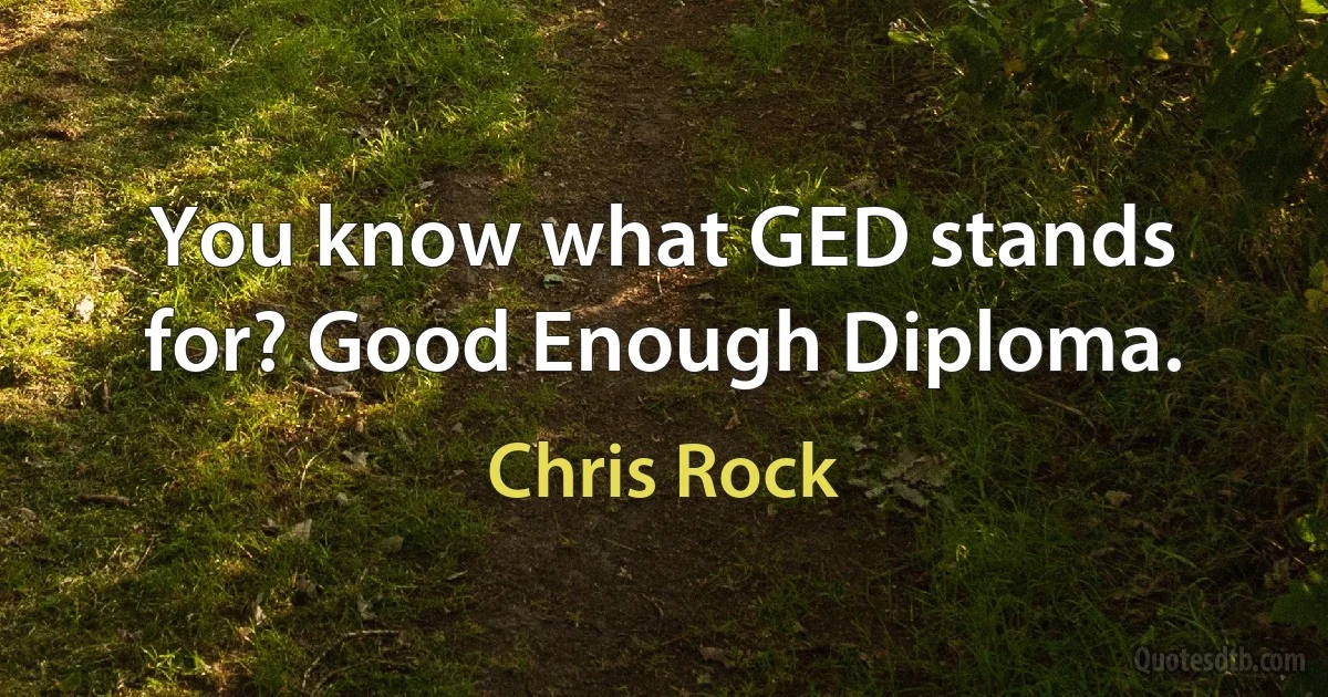 You know what GED stands for? Good Enough Diploma. (Chris Rock)