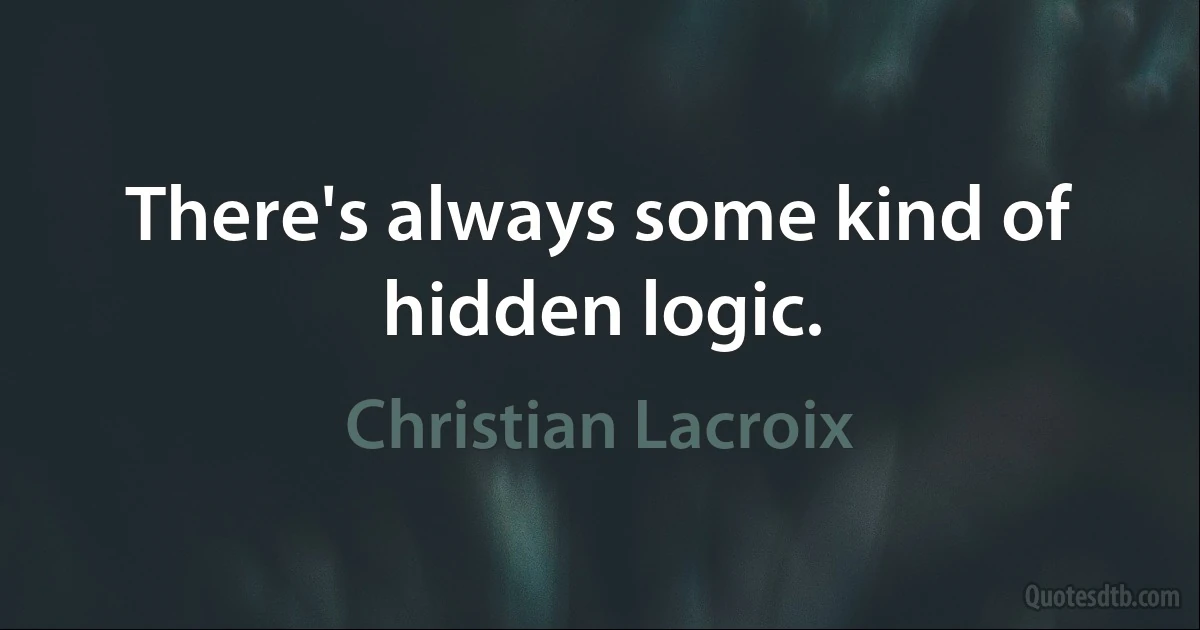 There's always some kind of hidden logic. (Christian Lacroix)