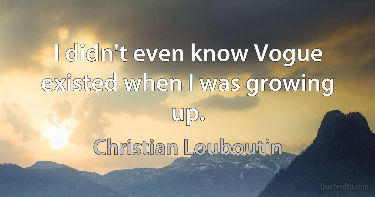 I didn't even know Vogue existed when I was growing up. (Christian Louboutin)