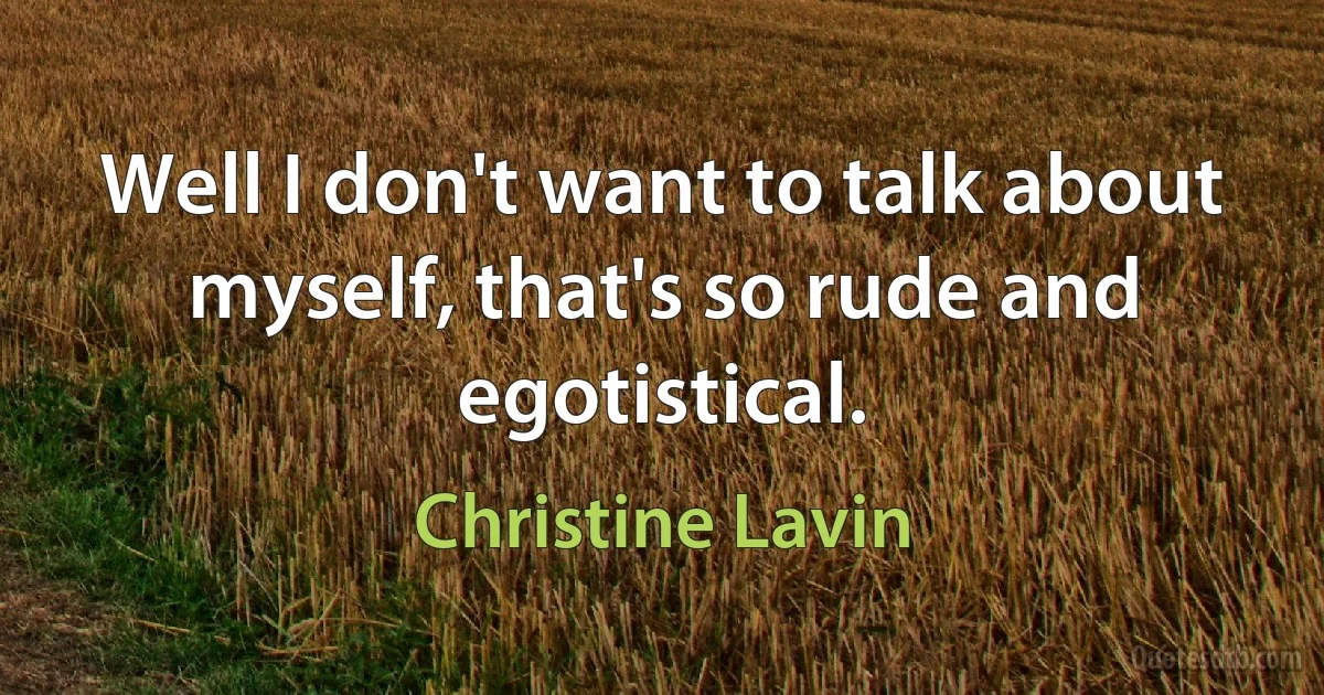 Well I don't want to talk about myself, that's so rude and egotistical. (Christine Lavin)