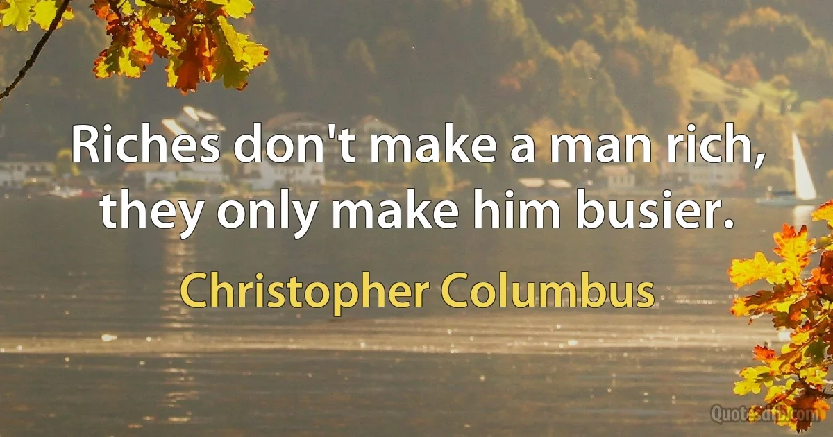 Riches don't make a man rich, they only make him busier. (Christopher Columbus)