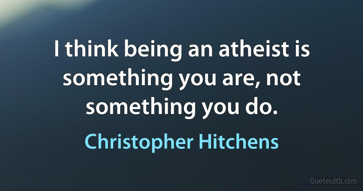 I think being an atheist is something you are, not something you do. (Christopher Hitchens)