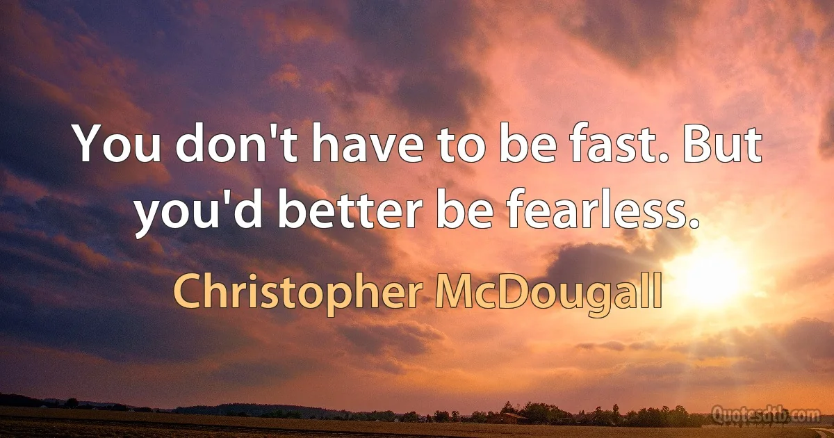 You don't have to be fast. But you'd better be fearless. (Christopher McDougall)