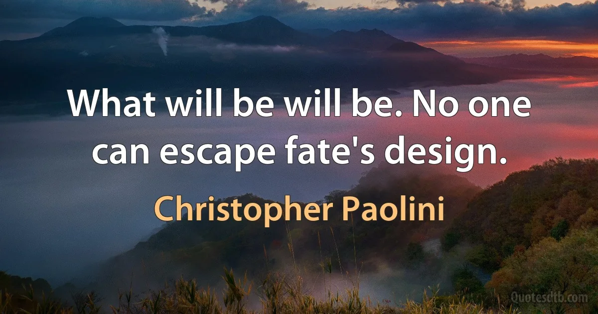 What will be will be. No one can escape fate's design. (Christopher Paolini)