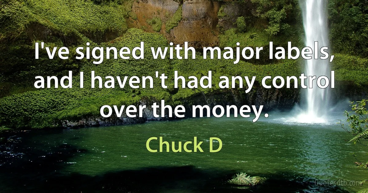 I've signed with major labels, and I haven't had any control over the money. (Chuck D)