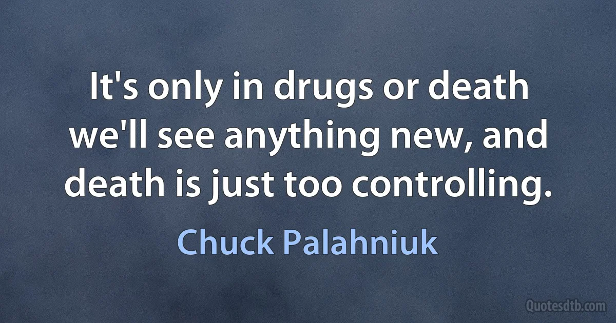 It's only in drugs or death we'll see anything new, and death is just too controlling. (Chuck Palahniuk)