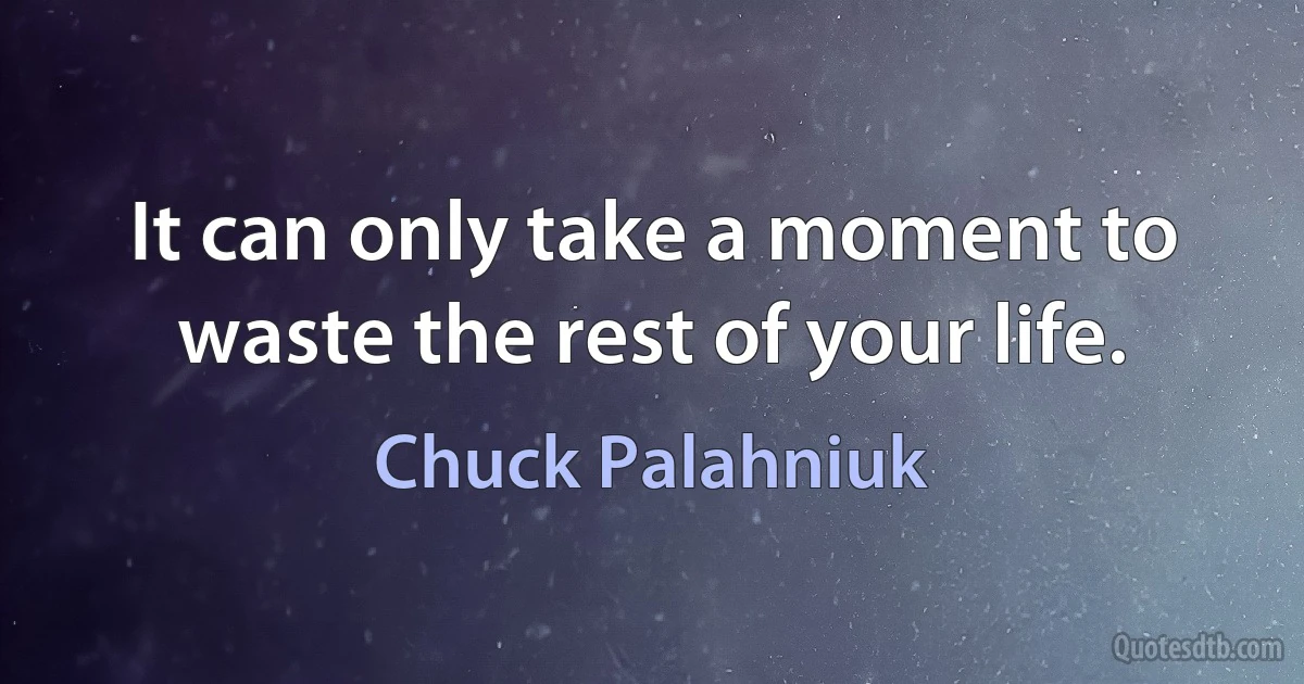 It can only take a moment to waste the rest of your life. (Chuck Palahniuk)