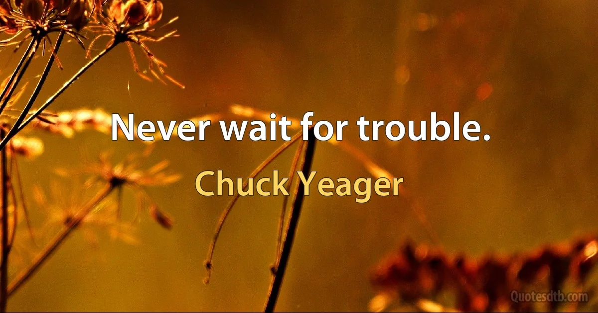 Never wait for trouble. (Chuck Yeager)