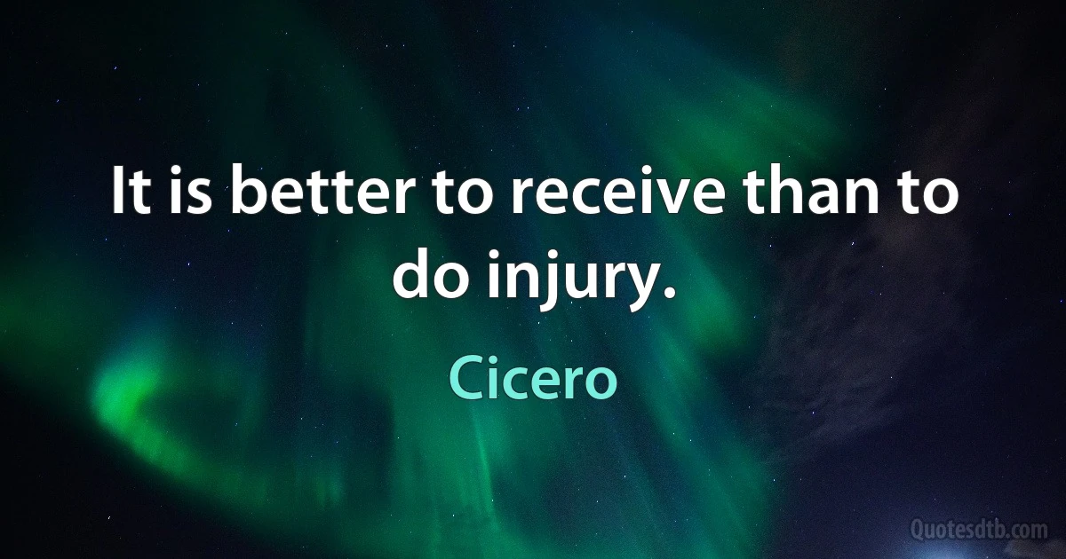 It is better to receive than to do injury. (Cicero)