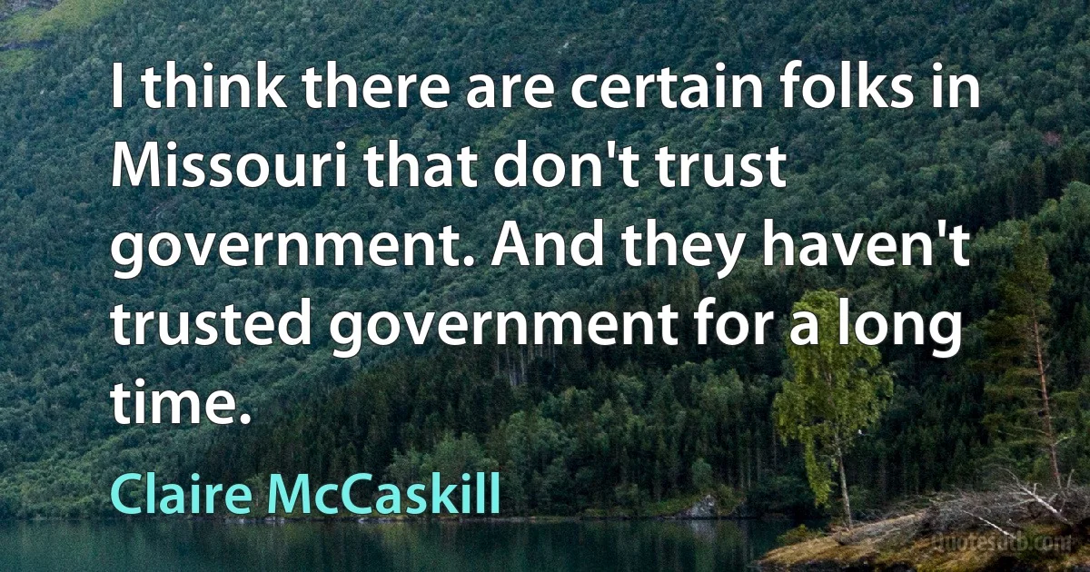 I think there are certain folks in Missouri that don't trust government. And they haven't trusted government for a long time. (Claire McCaskill)