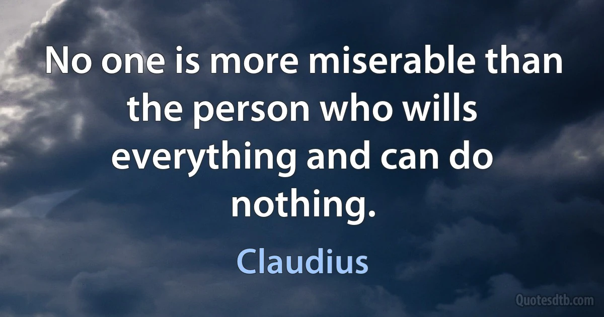 No one is more miserable than the person who wills everything and can do nothing. (Claudius)