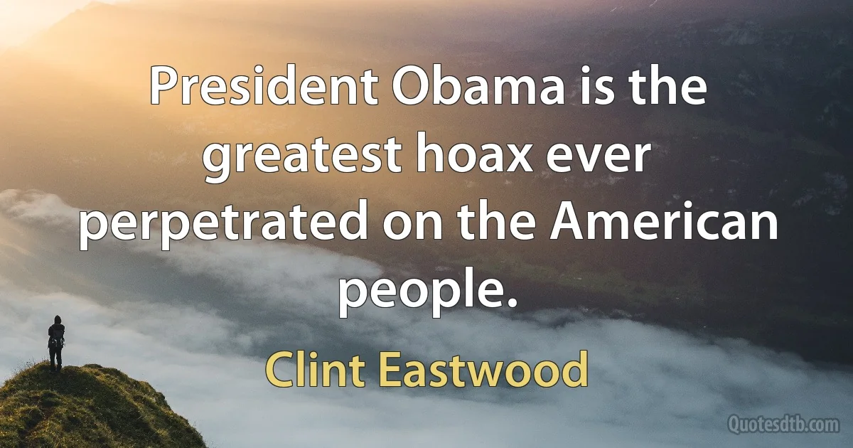 President Obama is the greatest hoax ever perpetrated on the American people. (Clint Eastwood)