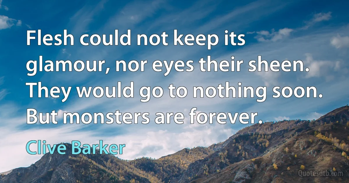 Flesh could not keep its glamour, nor eyes their sheen. They would go to nothing soon. But monsters are forever. (Clive Barker)