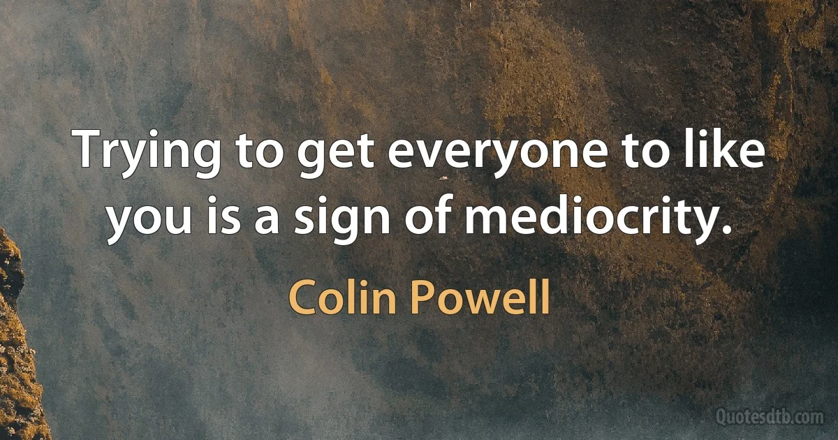 Trying to get everyone to like you is a sign of mediocrity. (Colin Powell)