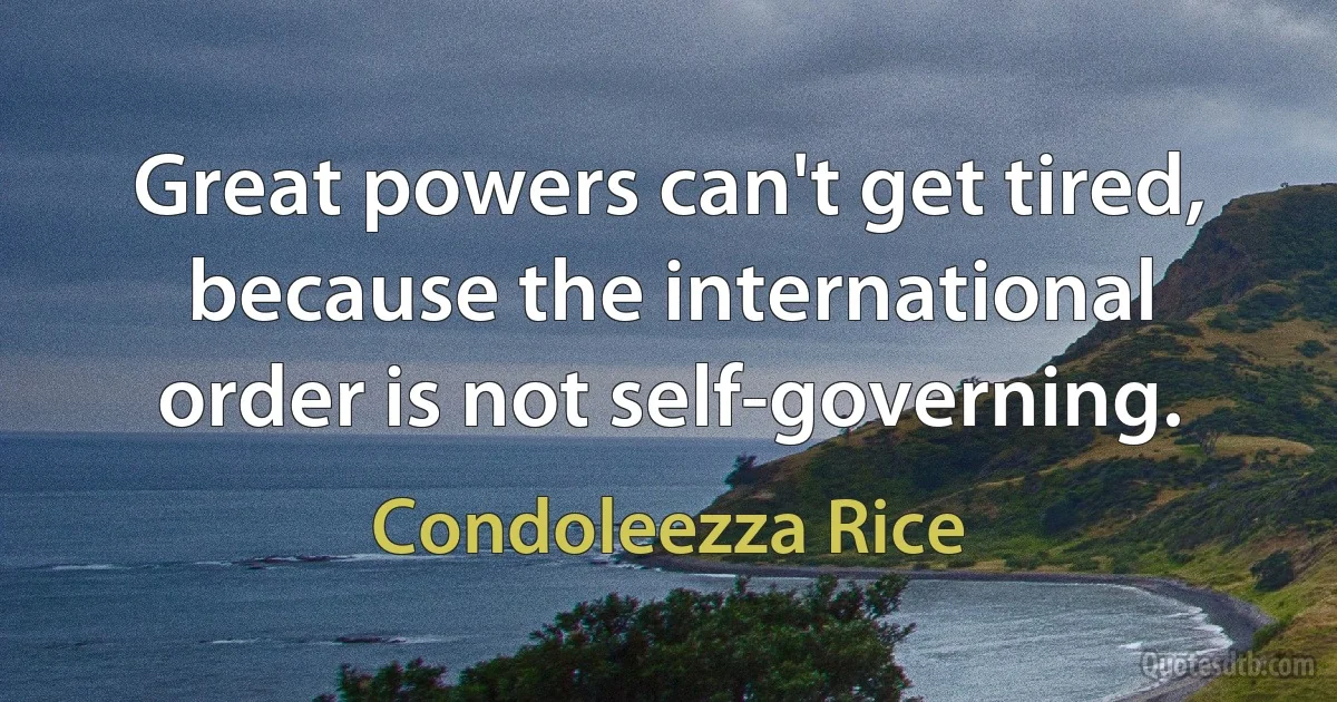 Great powers can't get tired, because the international order is not self-governing. (Condoleezza Rice)