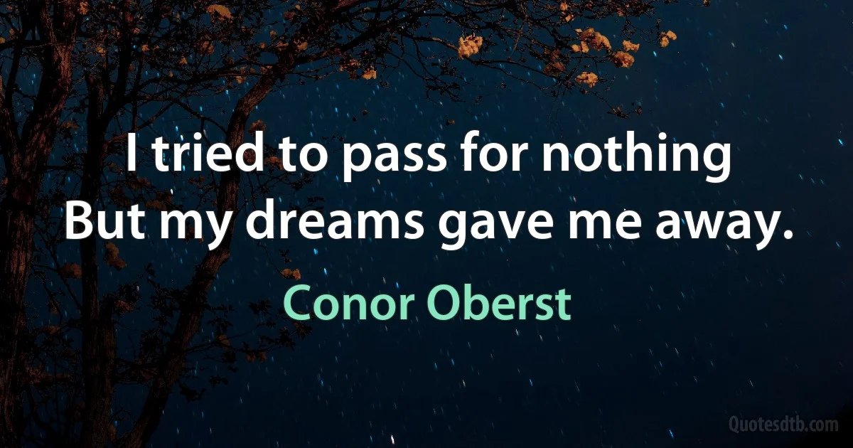 I tried to pass for nothing
But my dreams gave me away. (Conor Oberst)