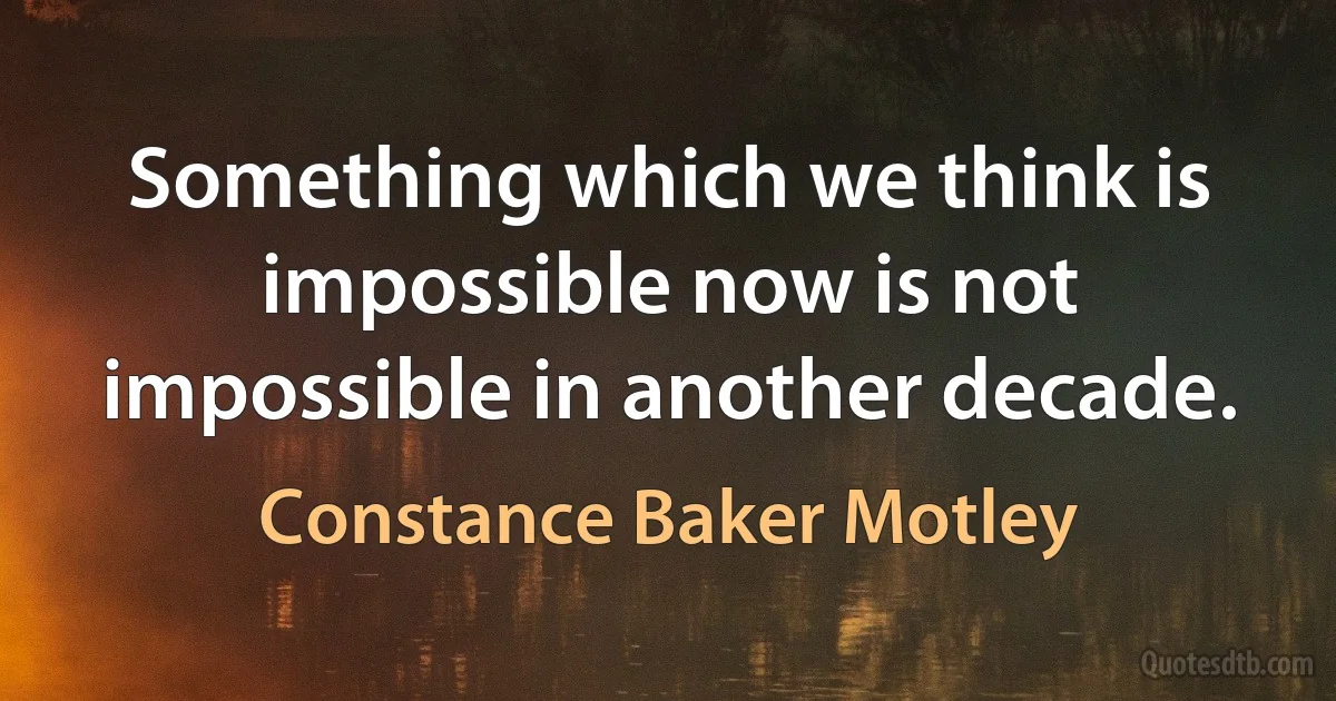 Something which we think is impossible now is not impossible in another decade. (Constance Baker Motley)