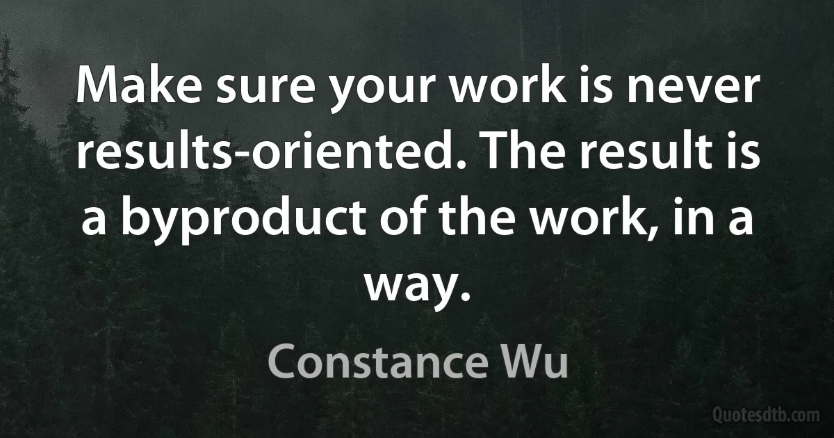 Make sure your work is never results-oriented. The result is a byproduct of the work, in a way. (Constance Wu)