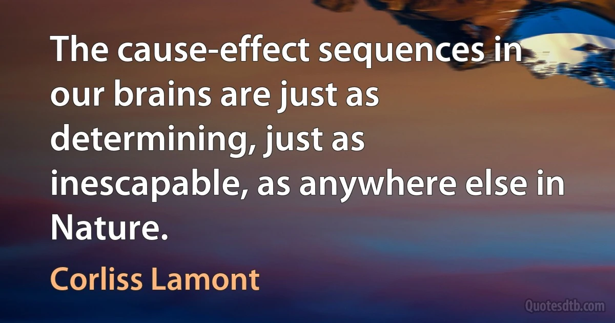 The cause-effect sequences in our brains are just as determining, just as inescapable, as anywhere else in Nature. (Corliss Lamont)