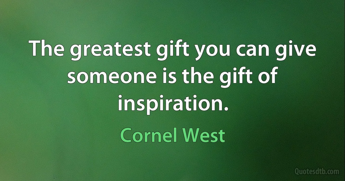 The greatest gift you can give someone is the gift of inspiration. (Cornel West)