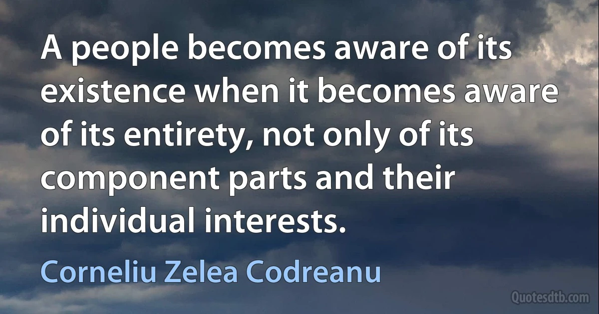 A people becomes aware of its existence when it becomes aware of its entirety, not only of its component parts and their individual interests. (Corneliu Zelea Codreanu)