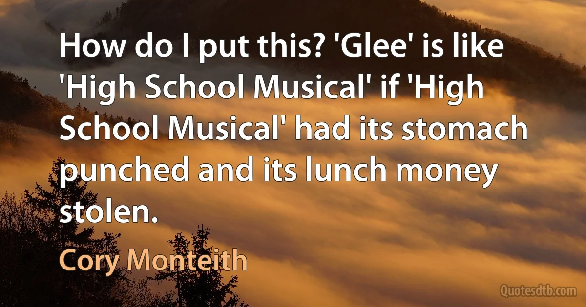 How do I put this? 'Glee' is like 'High School Musical' if 'High School Musical' had its stomach punched and its lunch money stolen. (Cory Monteith)