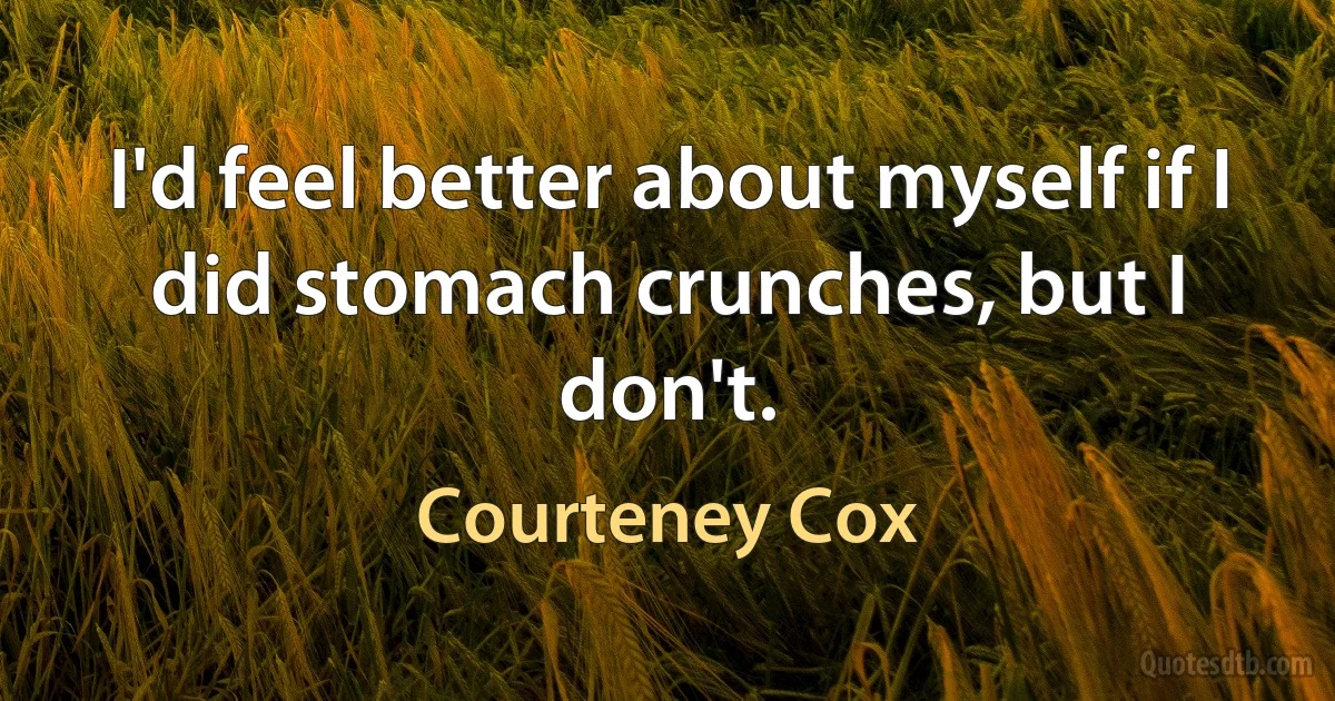 I'd feel better about myself if I did stomach crunches, but I don't. (Courteney Cox)