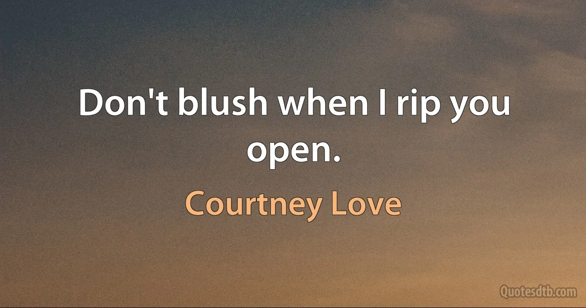 Don't blush when I rip you open. (Courtney Love)