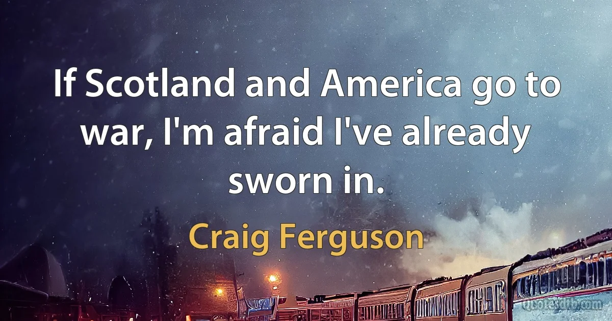 If Scotland and America go to war, I'm afraid I've already sworn in. (Craig Ferguson)