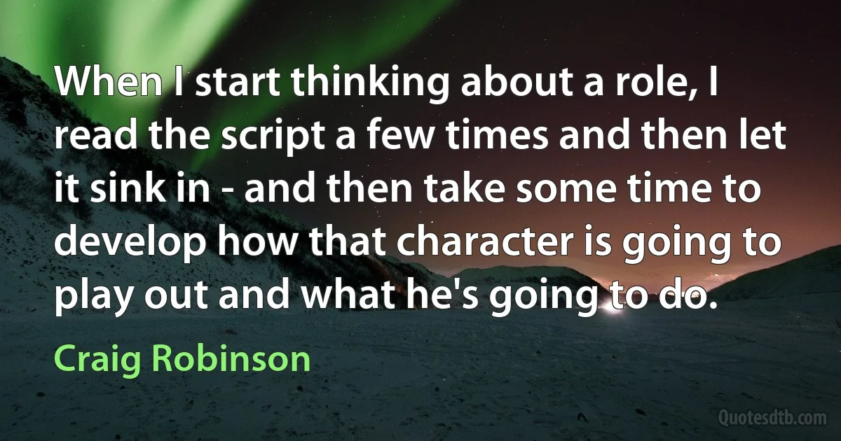 When I start thinking about a role, I read the script a few times and then let it sink in - and then take some time to develop how that character is going to play out and what he's going to do. (Craig Robinson)