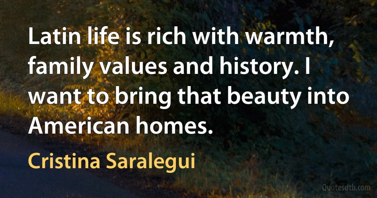 Latin life is rich with warmth, family values and history. I want to bring that beauty into American homes. (Cristina Saralegui)