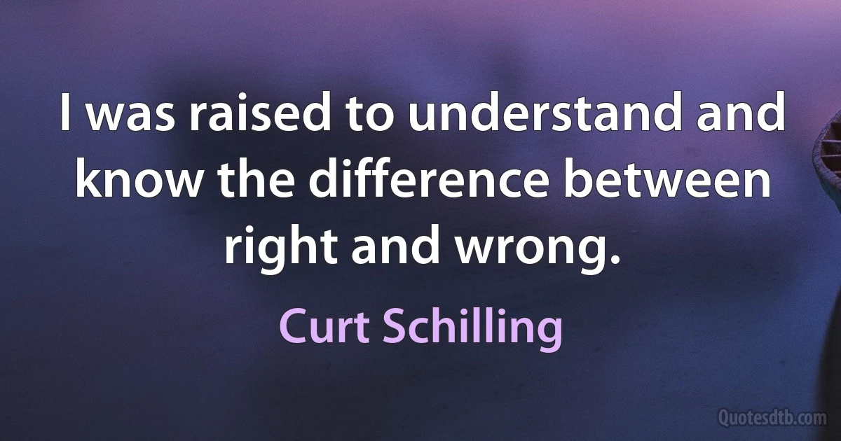 I was raised to understand and know the difference between right and wrong. (Curt Schilling)