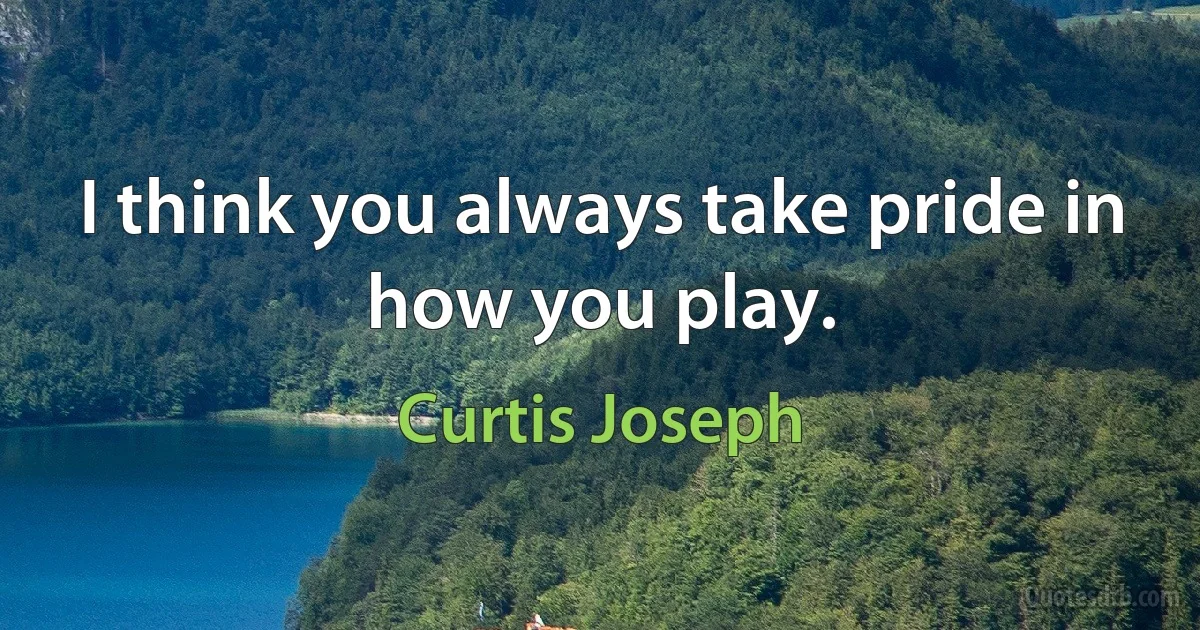 I think you always take pride in how you play. (Curtis Joseph)